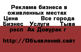 Реклама бизнеса в оживленных местах › Цена ­ 5 000 - Все города Бизнес » Услуги   . Тыва респ.,Ак-Довурак г.